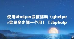 使用Ghelper会被抓吗(ghelper会员多少钱一个月)【cbphelper的2点解答】