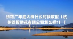 绣花厂年底大概什么时候放假(杭州锦智绣花有限公司怎么样?)【26号绣花厂年