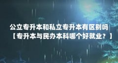 公立专升本和私立专升本有区别吗【专升本与民办本科哪个好就业?】