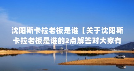 沈阳斯卡拉老板是谁【关于沈阳斯卡拉老板是谁的2点解答对大家有用】