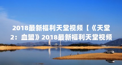 2018最新福利天堂视频【《天堂2：血盟》2018最新福利天堂视频解锁时间最长】