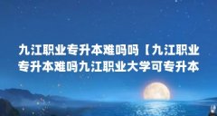 九江职业专升本难吗吗【九江职业专升本难吗九江职业大学可专升本吗4点解答