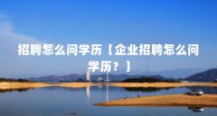 招聘怎么问学历【企业招聘怎么问学历？】