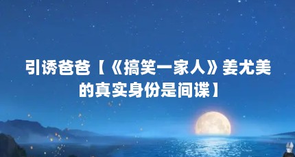 引诱爸爸【《搞笑一家人》姜尤美的真实身份是间谍】