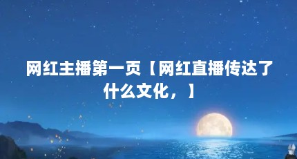 网红主播第一页【网红直播传达了什么文化，】