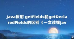 Java反射 getFields和getDeclaredFields的区别(一文读懂java中的反射,边学边实战!)【