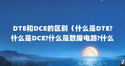 DTE和DCE的区别（什么是DTE?什么是DCE?什么是数据电路?什么是数据链路?请举例说明。_百 ...）【dte和dce之间的区别】
