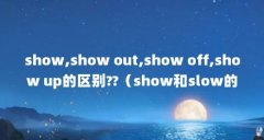 show,show out,show off,show up的区别??（show和slow的读音一样吗）【show,showout,showoff,s