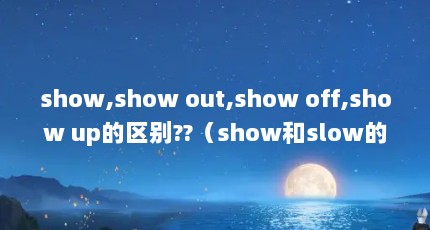 show,show out,show off,show up的区别??（show和slow的读音一样吗）【show,showout,showoff,showup的区别??show和slow的读音一样吗】