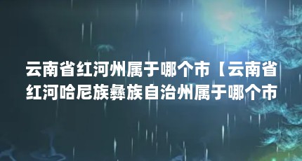 云南省红河州属于哪个市【云南省红河哈尼族彝族自治州属于哪个市】