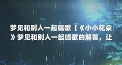 梦见和别人一起唱歌【《小小花朵》梦见和别人一起唱歌的解答，让我们一起看