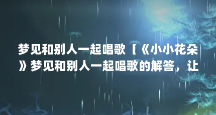 梦见和别人一起唱歌【《小小花朵》梦见和别人一起唱歌的解答，让我们一起看看吧】