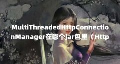 MultiThreadedHttpConnectionManager在哪个jar包里（HttpClient 设置不当引发的一次雪崩!）