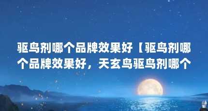 驱鸟剂哪个品牌效果好【驱鸟剂哪个品牌效果好，天玄鸟驱鸟剂哪个品牌效果好】