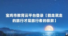 宝鸡市教育云平台登录【能走就走的旅行才是旅行者的极致】