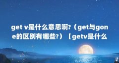 get v是什么意思啊?（get与gone的区别有哪些?）【getv是什么意思】