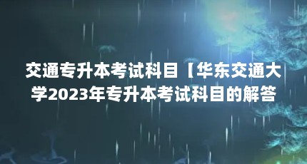 交通专升本考试科目【华东交通大学2023年专升本考试科目的解答】