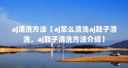 aj清洗方法【aj怎么清洗aj鞋子清洗，aj鞋子清洗方法介绍】