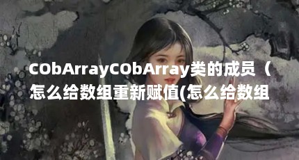 CObArrayCObArray类的成员（怎么给数组重新赋值(怎么给数组中的元素赋值)）【excel中怎么给数组重新赋值】