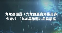 九龙县旅游（九龙县最高海拔是多少米?）【九龙县旅游九龙县最高海拔是多少