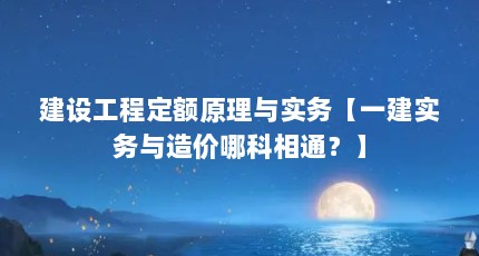 建设工程定额原理与实务【一建实务与造价哪科相通？】