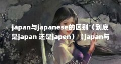 japan与japanese的区别（到底是japan 还是japen）【japan与japanese有什么区别？】