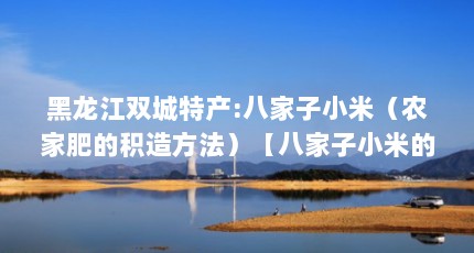 黑龙江双城特产:八家子小米（农家肥的积造方法）【八家子小米的产品尝吃方法】