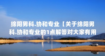绵阳男科.协和专业【关于绵阳男科.协和专业的1点解答对大家有用吧】
