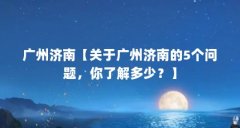 广州济南【关于广州济南的5个问题，你了解多少？】