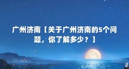 广州济南【关于广州济南的5个问题，你了解多少？】
