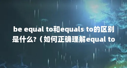 be equal to和equals to的区别是什么?（如何正确理解equal to的用法? - 知乎）【beequalto和equalsto的区别是什么？如何正确理解equalto的用法？】