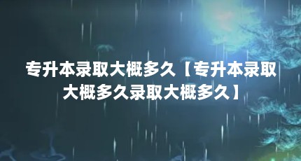 专升本录取大概多久【专升本录取大概多久录取大概多久】