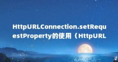 HttpURLConnection.setRequestProperty的使用（HttpURLConnection中setRequestPr）【httpurlconnecti