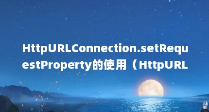 HttpURLConnection.setRequestProperty的使用（HttpURLConnection中setRequestPr）【httpurlconnection.setrequestproperty的使用】