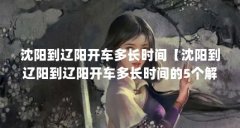 沈阳到辽阳开车多长时间【沈阳到辽阳到辽阳开车多长时间的5个解答】