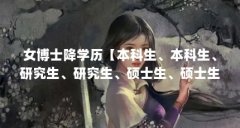 女博士降学历【本科生、本科生、研究生、研究生、硕士生、硕士生、博士是什