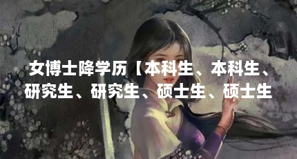 女博士降学历【本科生、本科生、研究生、研究生、硕士生、硕士生、博士是什么关系】