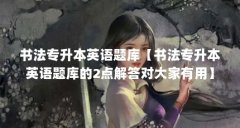 书法专升本英语题库【书法专升本英语题库的2点解答对大家有用】