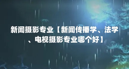 新闻摄影专业【新闻传播学、法学、电视摄影专业哪个好】