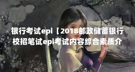 银行考试epi【2018邮政储蓄银行校招笔试epi考试内容综合素质介绍】