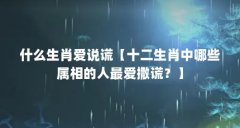 什么生肖爱说谎【十二生肖中哪些属相的人最爱撒谎?】