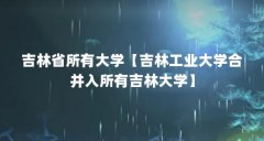 吉林省所有大学【吉林工业大学合并入所有吉林大学】