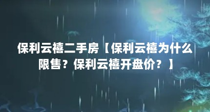 保利云禧二手房【保利云禧为什么限售？保利云禧开盘价？】