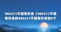 985211不得专升本【985211不得专升本的985211不得专升本的5个院校】