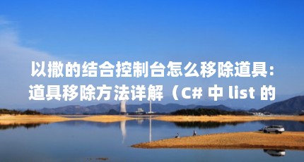 以撒的结合控制台怎么移除道具:道具移除方法详解（C# 中 list 的removeall 方法参数怎么填?）【removeall的2点解答】