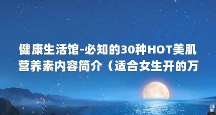 健康生活馆-必知的30种HOT美肌营养素内容简介（适合女生开的万元小店）【宝健中国是正规的公司吗？】