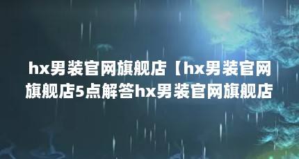 hx男装官网旗舰店【hx男装官网旗舰店5点解答hx男装官网旗舰店的5点解答】
