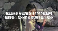 企业薪酬专业情况【2020复旦材料研究生就业薪资情况研究生就业薪资情况】
