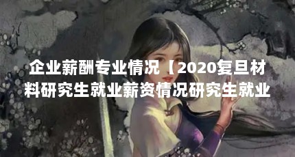 企业薪酬专业情况【2020复旦材料研究生就业薪资情况研究生就业薪资情况】