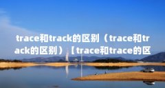 trace和track的区别（trace和track的区别）【trace和trace的区别】